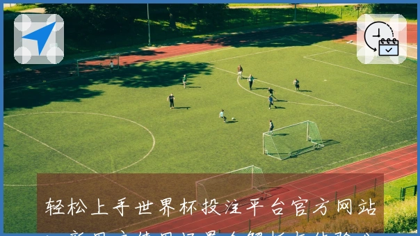 轻松上手世界杯投注平台官方网站:新用户使用场景全解析与体验分享