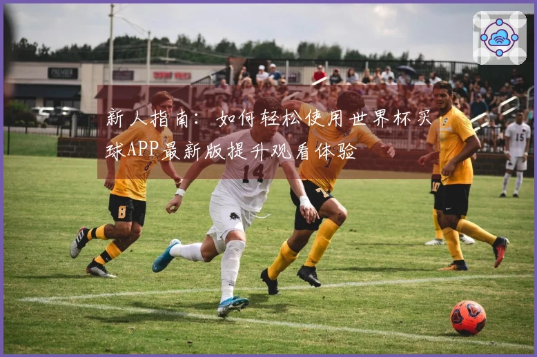 新人指南：如何轻松使用世界杯买球APP最新版提升观看体验