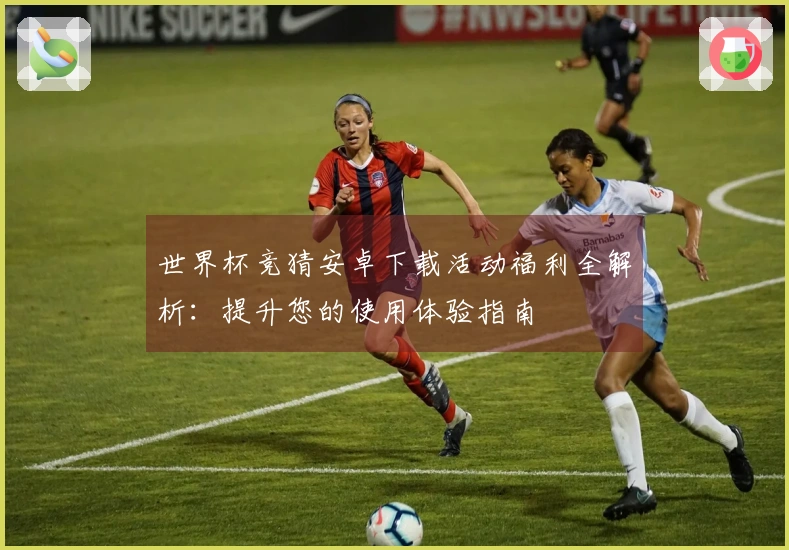 世界杯竞猜安卓下载活动福利全解析：提升您的使用体验指南