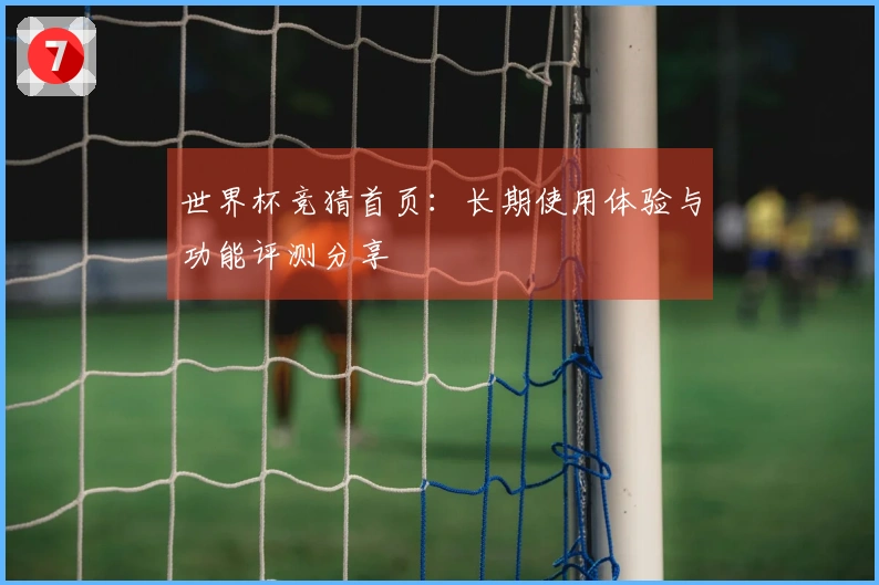 世界杯竞猜首页：长期使用体验与功能评测分享