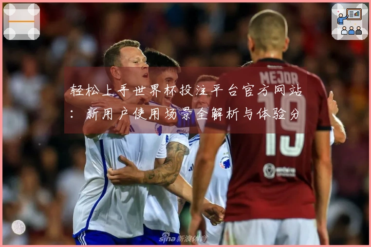 轻松上手世界杯投注平台官方网站：新用户使用场景全解析与体验分享