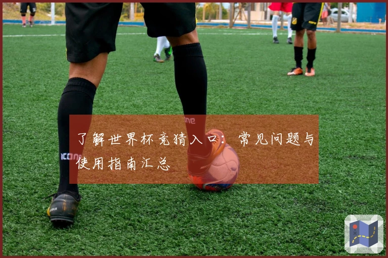 了解世界杯竞猜入口：常见问题与使用指南汇总
