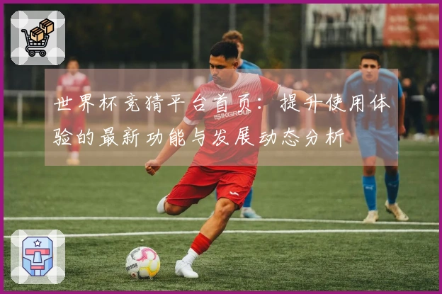 世界杯竞猜平台首页：提升使用体验的最新功能与发展动态分析