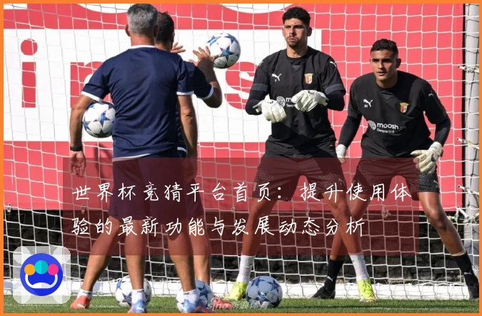 世界杯竞猜平台首页：提升使用体验的最新功能与发展动态分析