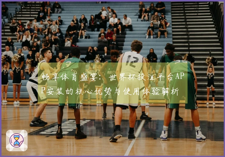 畅享体育盛宴：世界杯投注平台APP安装的核心优势与使用体验解析