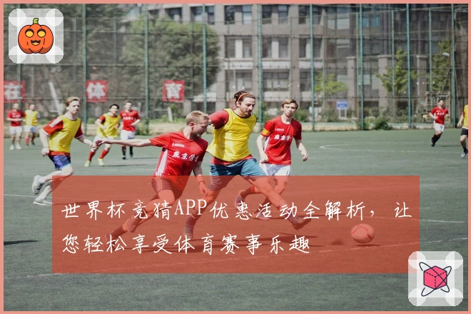 世界杯竞猜APP优惠活动全解析，让您轻松享受体育赛事乐趣