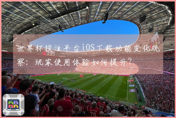 世界杯投注平台iOS下载功能变化观察：玩家使用体验如何提升？
