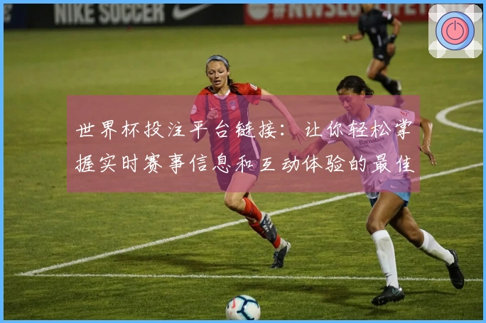 世界杯投注平台链接：让你轻松掌握实时赛事信息和互动体验的最佳选择
