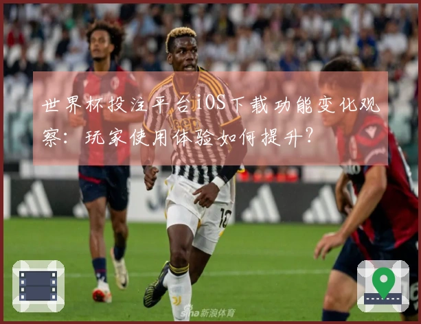 世界杯投注平台iOS下载功能变化观察：玩家使用体验如何提升？