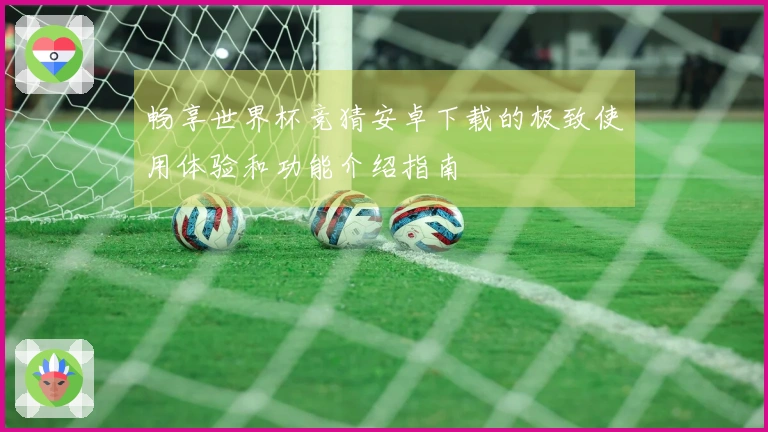 畅享世界杯竞猜安卓下载的极致使用体验和功能介绍指南