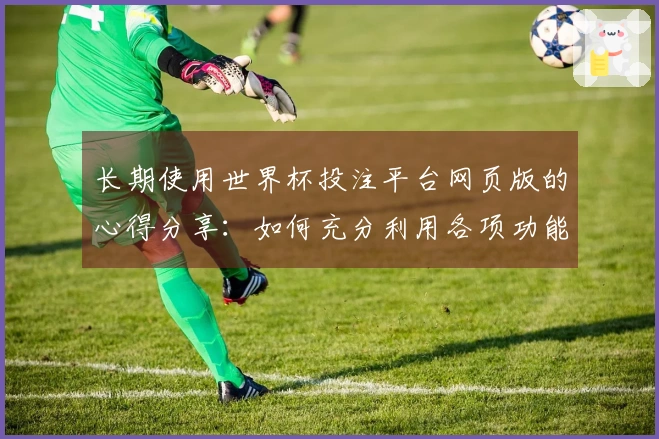 长期使用世界杯投注平台网页版的心得分享：如何充分利用各项功能提升观看体验